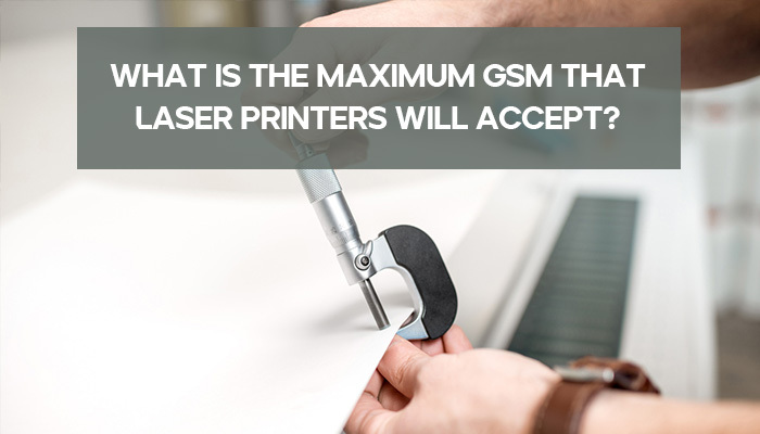 What is the Maximum GSM that Laser Printers will accept